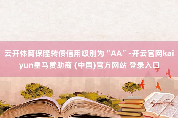云开体育保隆转债信用级别为“AA”-开云官网kaiyun皇马赞助商 (中国)官方网站 登录入口