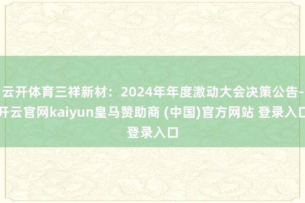 云开体育三祥新材：2024年年度激动大会决策公告-开云官网kaiyun皇马赞助商 (中国)官方网站 登录入口