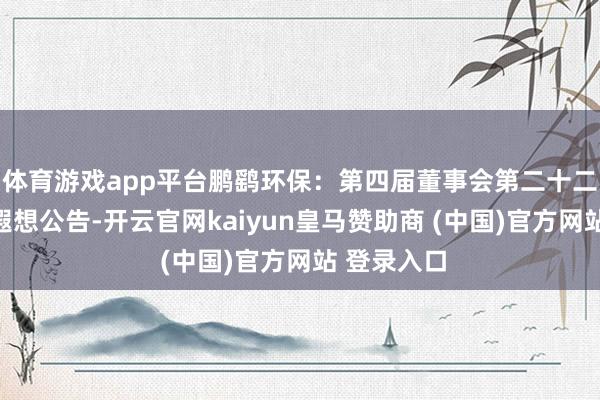 体育游戏app平台鹏鹞环保：第四届董事会第二十二次会议有遐想公告-开云官网kaiyun皇马赞助商 (中国)官方网站 登录入口