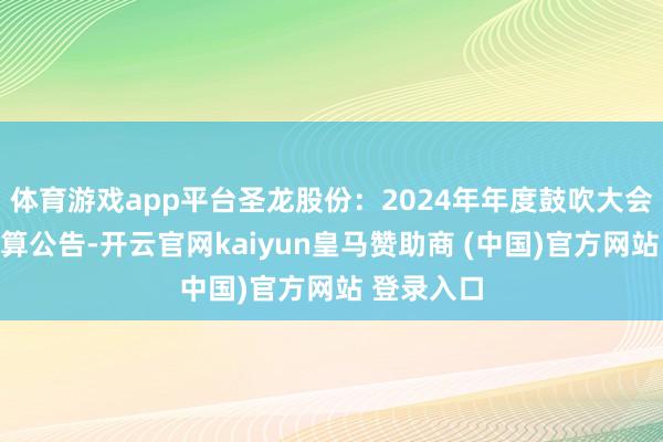 体育游戏app平台圣龙股份：2024年年度鼓吹大会有盘算推算公告-开云官网kaiyun皇马赞助商 (中国)官方网站 登录入口