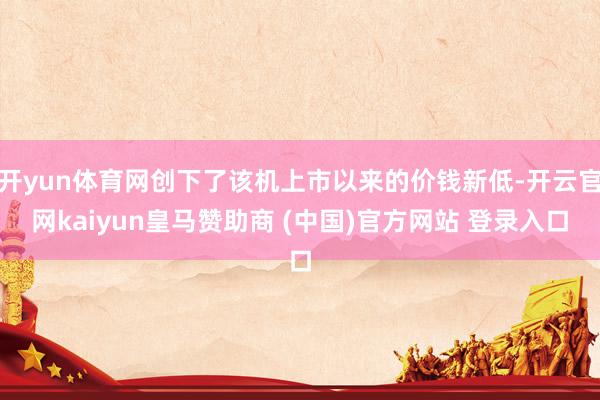 开yun体育网创下了该机上市以来的价钱新低-开云官网kaiyun皇马赞助商 (中国)官方网站 登录入口