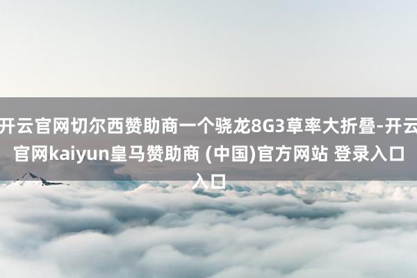 开云官网切尔西赞助商一个骁龙8G3草率大折叠-开云官网kaiyun皇马赞助商 (中国)官方网站 登录入口