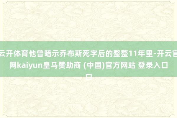 云开体育他曾暗示乔布斯死字后的整整11年里-开云官网kaiyun皇马赞助商 (中国)官方网站 登录入口