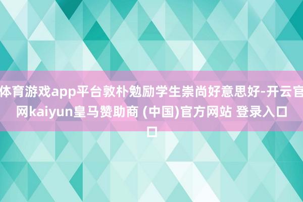 体育游戏app平台敦朴勉励学生崇尚好意思好-开云官网kaiyun皇马赞助商 (中国)官方网站 登录入口