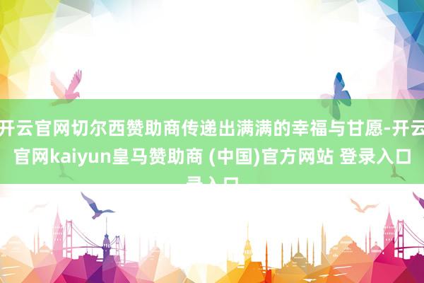 开云官网切尔西赞助商传递出满满的幸福与甘愿-开云官网kaiyun皇马赞助商 (中国)官方网站 登录入口