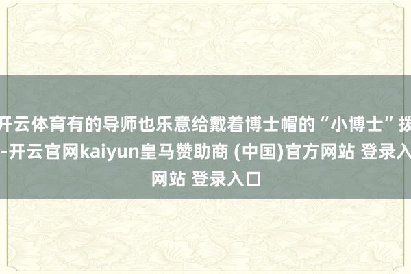 开云体育有的导师也乐意给戴着博士帽的“小博士”拨穗-开云官网kaiyun皇马赞助商 (中国)官方网站 登录入口