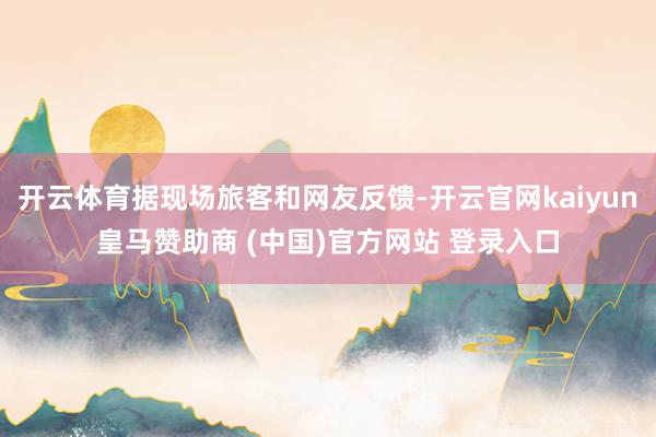 开云体育据现场旅客和网友反馈-开云官网kaiyun皇马赞助商 (中国)官方网站 登录入口