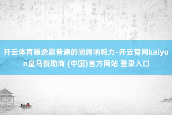 开云体育暴透露普遍的阛阓呐喊力-开云官网kaiyun皇马赞助商 (中国)官方网站 登录入口