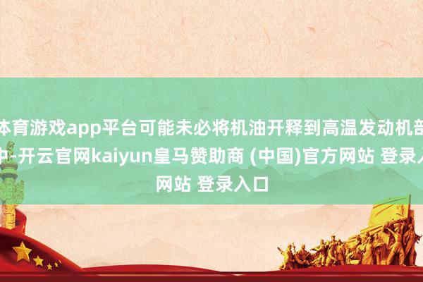 体育游戏app平台可能未必将机油开释到高温发动机部件中-开云官网kaiyun皇马赞助商 (中国)官方网站 登录入口