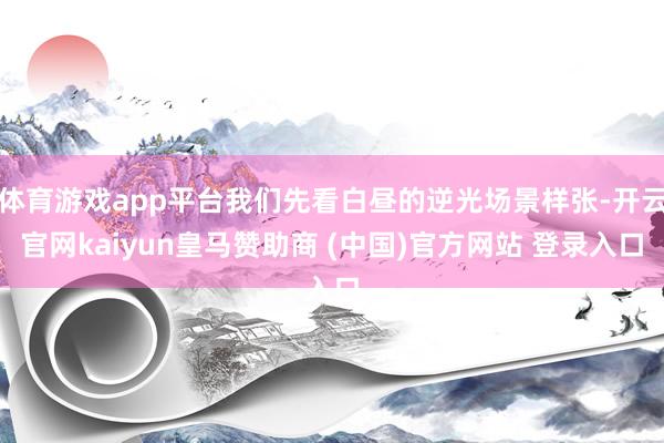 体育游戏app平台我们先看白昼的逆光场景样张-开云官网kaiyun皇马赞助商 (中国)官方网站 登录入口