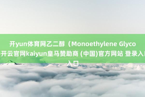 开yun体育网乙二醇（Monoethylene Glycol-开云官网kaiyun皇马赞助商 (中国)官方网站 登录入口