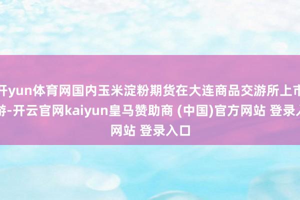 开yun体育网国内玉米淀粉期货在大连商品交游所上市交游-开云官网kaiyun皇马赞助商 (中国)官方网站 登录入口