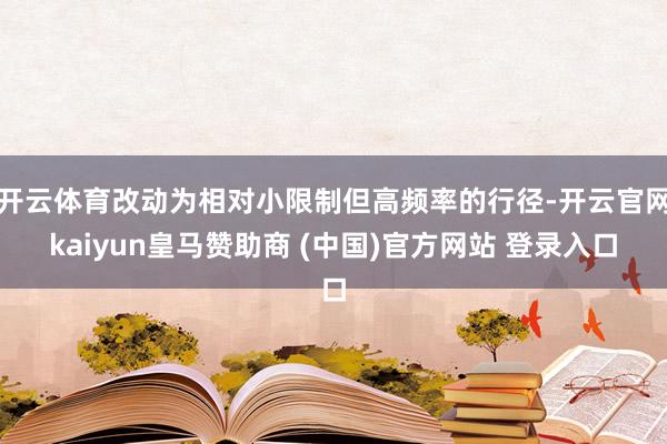 开云体育改动为相对小限制但高频率的行径-开云官网kaiyun皇马赞助商 (中国)官方网站 登录入口
