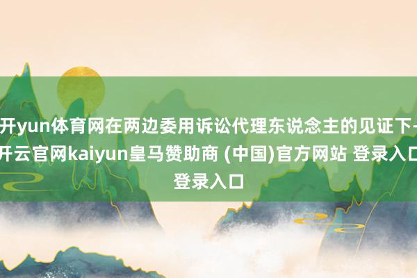 开yun体育网在两边委用诉讼代理东说念主的见证下-开云官网kaiyun皇马赞助商 (中国)官方网站 登录入口