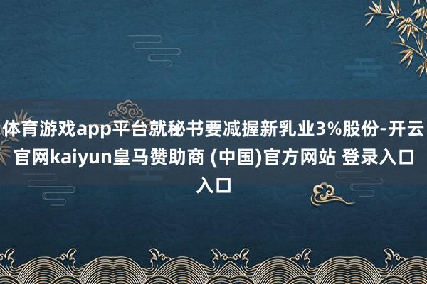 体育游戏app平台就秘书要减握新乳业3%股份-开云官网kaiyun皇马赞助商 (中国)官方网站 登录入口