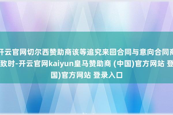 开云官网切尔西赞助商该等追究来回合同与意向合同商定不一致时-开云官网kaiyun皇马赞助商 (中国)官方网站 登录入口