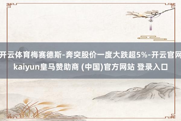 开云体育梅赛德斯-奔突股价一度大跌超5%-开云官网kaiyun皇马赞助商 (中国)官方网站 登录入口