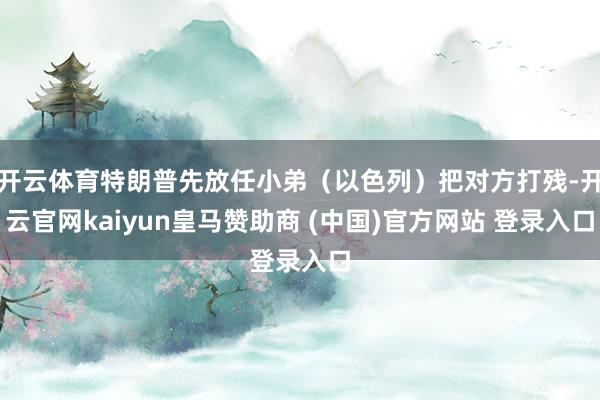 开云体育特朗普先放任小弟（以色列）把对方打残-开云官网kaiyun皇马赞助商 (中国)官方网站 登录入口
