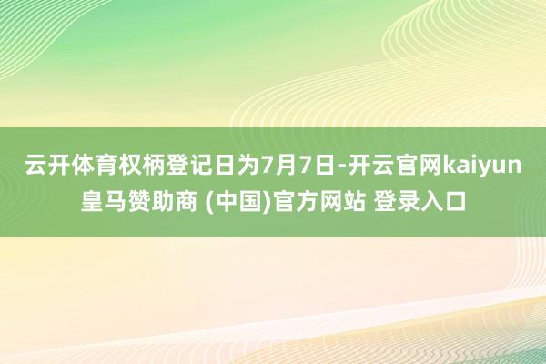云开体育权柄登记日为7月7日-开云官网kaiyun皇马赞助商 (中国)官方网站 登录入口