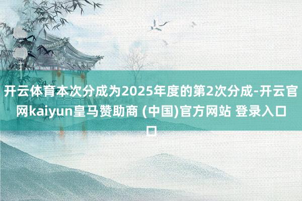 开云体育本次分成为2025年度的第2次分成-开云官网kaiyun皇马赞助商 (中国)官方网站 登录入口