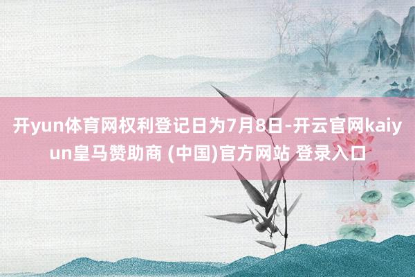开yun体育网权利登记日为7月8日-开云官网kaiyun皇马赞助商 (中国)官方网站 登录入口