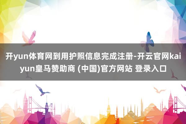 开yun体育网到用护照信息完成注册-开云官网kaiyun皇马赞助商 (中国)官方网站 登录入口
