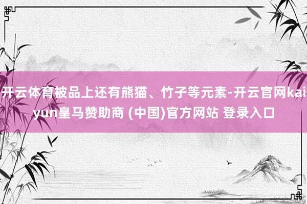 开云体育被品上还有熊猫、竹子等元素-开云官网kaiyun皇马赞助商 (中国)官方网站 登录入口