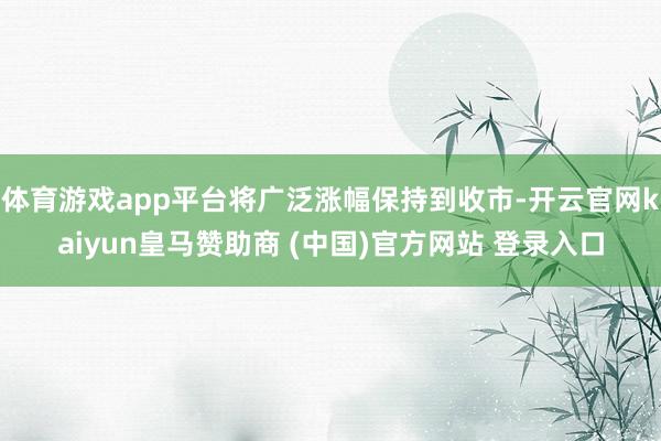 体育游戏app平台将广泛涨幅保持到收市-开云官网kaiyun皇马赞助商 (中国)官方网站 登录入口