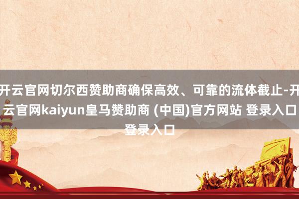 开云官网切尔西赞助商确保高效、可靠的流体截止-开云官网kaiyun皇马赞助商 (中国)官方网站 登录入口