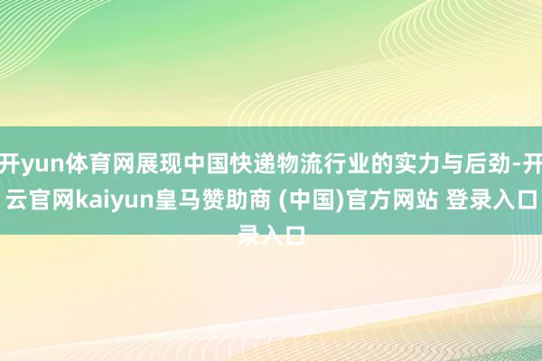 开yun体育网展现中国快递物流行业的实力与后劲-开云官网kaiyun皇马赞助商 (中国)官方网站 登录入口