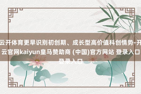 云开体育更早识别初创期、成长型高价值科创情势-开云官网kaiyun皇马赞助商 (中国)官方网站 登录入口