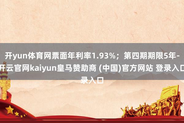 开yun体育网票面年利率1.93%；第四期期限5年-开云官网kaiyun皇马赞助商 (中国)官方网站 登录入口