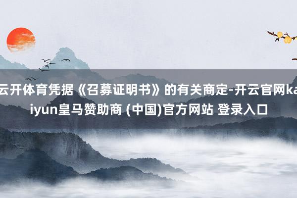 云开体育凭据《召募证明书》的有关商定-开云官网kaiyun皇马赞助商 (中国)官方网站 登录入口