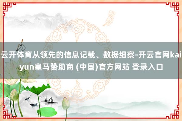 云开体育从领先的信息记载、数据细察-开云官网kaiyun皇马赞助商 (中国)官方网站 登录入口