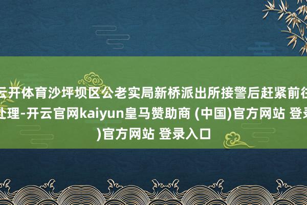 云开体育沙坪坝区公老实局新桥派出所接警后赶紧前往现场处理-开云官网kaiyun皇马赞助商 (中国)官方网站 登录入口