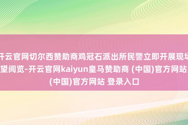 开云官网切尔西赞助商鸡冠石派出所民警立即开展现场勘查和探望阅览-开云官网kaiyun皇马赞助商 (中国)官方网站 登录入口