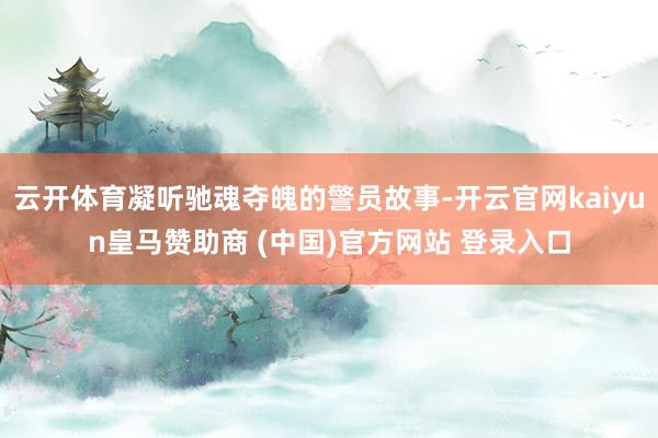 云开体育凝听驰魂夺魄的警员故事-开云官网kaiyun皇马赞助商 (中国)官方网站 登录入口