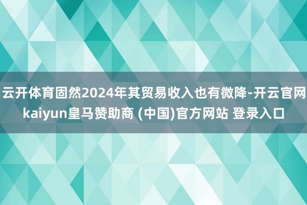 云开体育固然2024年其贸易收入也有微降-开云官网kaiyun皇马赞助商 (中国)官方网站 登录入口