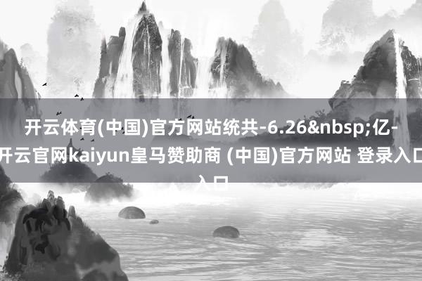 开云体育(中国)官方网站统共-6.26&nbsp;亿-开云官网kaiyun皇马赞助商 (中国)官方网站 登录入口