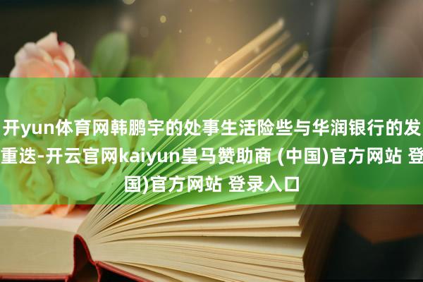 开yun体育网韩鹏宇的处事生活险些与华润银行的发展轨迹重迭-开云官网kaiyun皇马赞助商 (中国)官方网站 登录入口