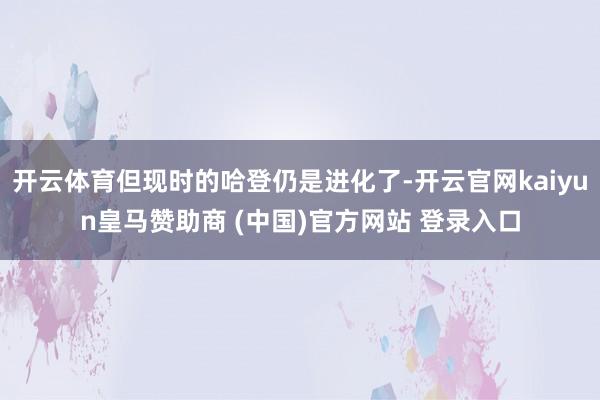 开云体育但现时的哈登仍是进化了-开云官网kaiyun皇马赞助商 (中国)官方网站 登录入口
