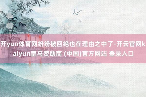 开yun体育网纷纷被回绝也在理由之中了-开云官网kaiyun皇马赞助商 (中国)官方网站 登录入口