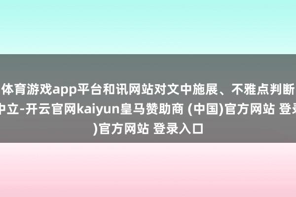 体育游戏app平台和讯网站对文中施展、不雅点判断保握中立-开云官网kaiyun皇马赞助商 (中国)官方网站 登录入口