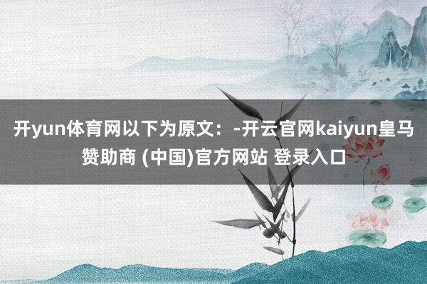 开yun体育网以下为原文：-开云官网kaiyun皇马赞助商 (中国)官方网站 登录入口
