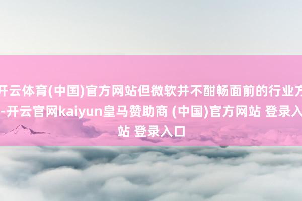 开云体育(中国)官方网站但微软并不酣畅面前的行业方式-开云官网kaiyun皇马赞助商 (中国)官方网站 登录入口