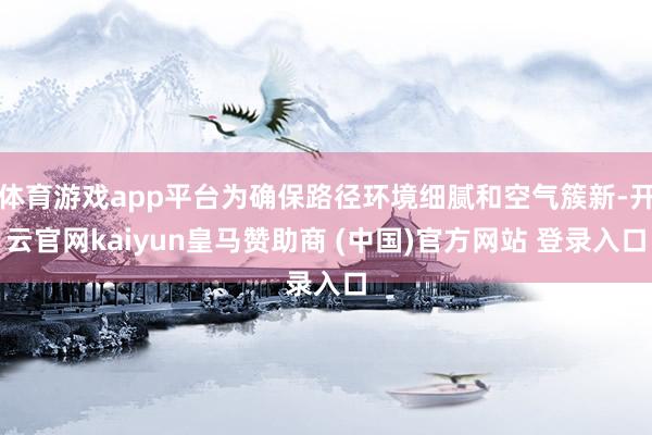 体育游戏app平台为确保路径环境细腻和空气簇新-开云官网kaiyun皇马赞助商 (中国)官方网站 登录入口