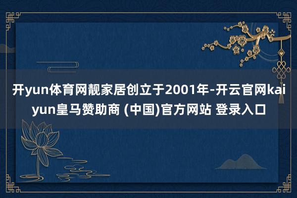 开yun体育网靓家居创立于2001年-开云官网kaiyun皇马赞助商 (中国)官方网站 登录入口