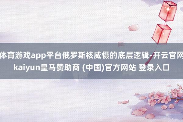 体育游戏app平台俄罗斯核威慑的底层逻辑-开云官网kaiyun皇马赞助商 (中国)官方网站 登录入口