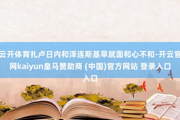 云开体育扎卢日内和泽连斯基早就面和心不和-开云官网kaiyun皇马赞助商 (中国)官方网站 登录入口