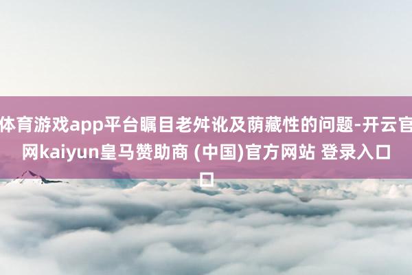 体育游戏app平台瞩目老舛讹及荫藏性的问题-开云官网kaiyun皇马赞助商 (中国)官方网站 登录入口